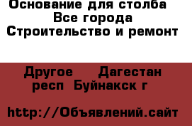 Основание для столба - Все города Строительство и ремонт » Другое   . Дагестан респ.,Буйнакск г.